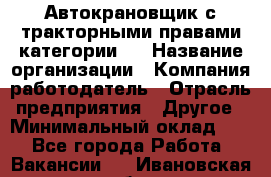 Автокрановщик с тракторными правами категории D › Название организации ­ Компания-работодатель › Отрасль предприятия ­ Другое › Минимальный оклад ­ 1 - Все города Работа » Вакансии   . Ивановская обл.